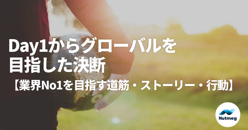 Day1からグローバルを目指した決断【業界No1を目指す道筋・ストーリー・行動】