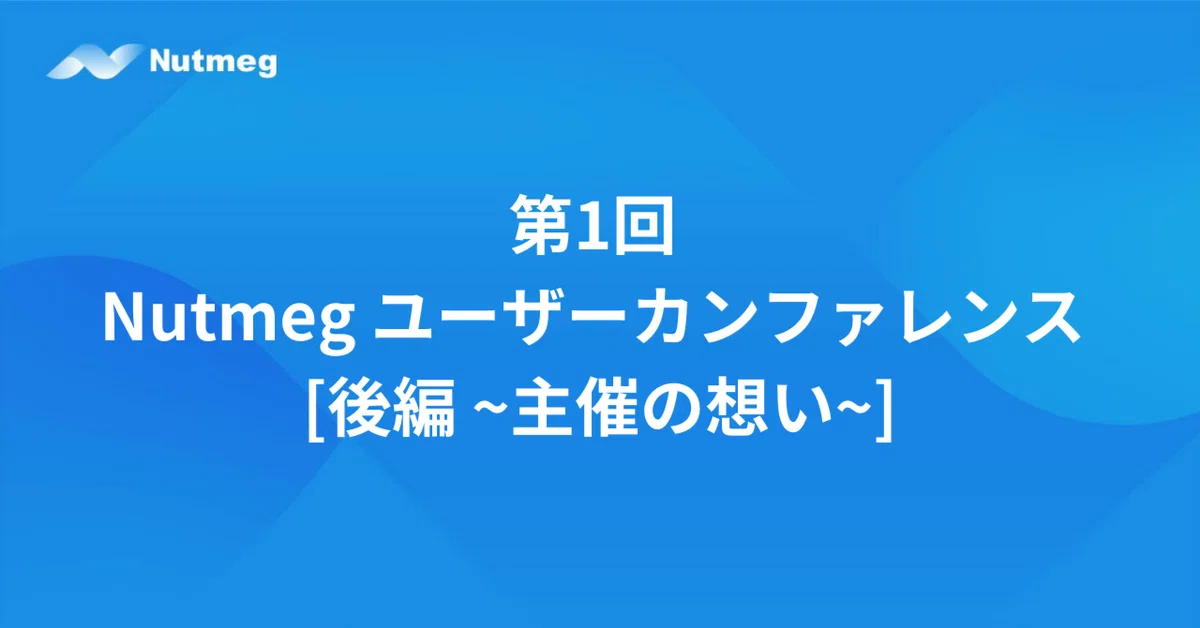 第1回 Nutmeg ユーザーカンファレンス [後編 ~主催の想い~] 